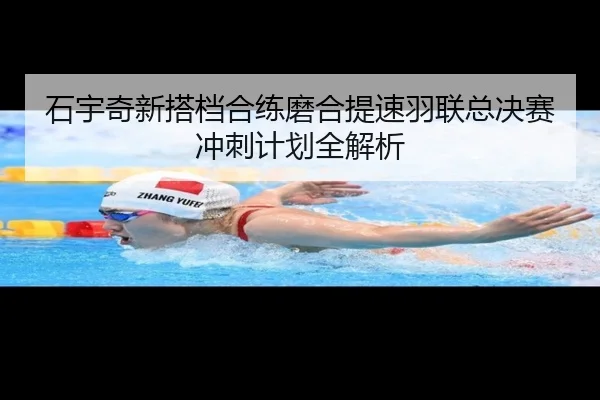 石宇奇新搭档合练磨合提速羽联总决赛冲刺计划全解析