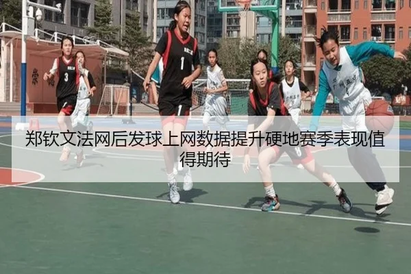 郑钦文法网后发球上网数据提升硬地赛季表现值得期待